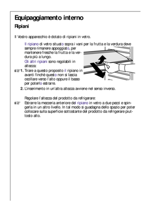 Page 3838
Equipaggiamento interno
Ripiani
Il Vostro apparecchio è dotato di ripiani in vetro.
Il ripianodi vetro situatosopra i vani per la frutta e la verdura deve
sempre rimanere appoggiato, per
mantenere fresche la frutta e la ver-
dura più a lungo.
Gli altri ripianisono regolabili in
altezza:
1.Tirare a questo proposito ilripiano in
avanti finchè questonon si lascia
oscillare verso l’alto oppure il basso
per poterloestrarre.
2.L’inserimento in un’altra altezza avviene nel senso inverso.
Regolare l’altezza...