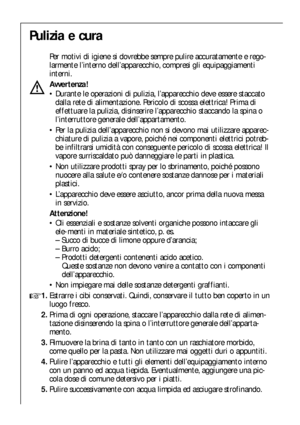 Page 4848
Pulizia e cura
Per motivi di igiene si dovrebbe sempre pulire accuratamente e rego-
larmente l’interno dell’apparecchio, compresi gli equipaggiamenti
interni.
Avvertenza!
Durante le operazioni di pulizia, l’apparecchio deve essere staccato
dalla rete di alimentazione. Pericolo di scossa elettrica! Prima di
effettuare la pulizia, disinserire l’apparecchio staccando la spina o
l’interruttore generale dell’appartamento.
Per la pulizia dell’apparecchio non si devono mai utilizzare apparec-
chiature di...