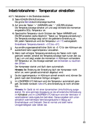 Page 6565
Inbetriebnahme - Temperatur einstellen

1.Netzstecker in die Steckdose stecken.
2.Taste KÜHLEN EIN/AUS drücken. 
Die grüne Betriebskontrollanzeige leuchtet.
3.Auf eine der Tasten “+” (WÄRMER) oder “-”(KÄLTER) drücken.
Die Temperaturanzeige schaltet um und zeigt blinkend die momentan
eingestellte SOLL-Temperatur an.
4.Gewünschte Temperatur durch Drücken der Tasten WÄRMER und
KÄLTER einstellen (siehe Abschnitt Tasten zur Temperatureinstellung).
Die Temperaturanzeige zeigt sofort die geänderte...