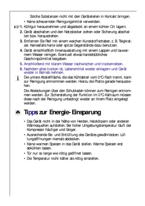 Page 7474
Tipps zur Energie-Einsparung
Das Gerät nicht in der Nähe von Herden, Heizkörpern oder anderen
Wärmequellen aufstellen. Bei hoher Umgebungstemperatur läuft der
Kompressor häufiger und länger.
Ausreichende Be- und Entlüftung des Gerätes gewährleisten. Lüf-
tungsöffnungen niemals abdecken.
Keine warmen Speisen in das Gerät stellen. Warme Speisen erst
abkühlen lassen.
Tür nur so lange wie nötig geöffnet lassen.
Die Temperatur nicht kälter als nötig einstellen.
Solche Substanzen nicht mit den...