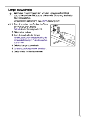 Page 7777
Lampe auswechseln
Warnung!Stromschlaggefahr! Vor dem Lampenwechsel Gerät
abschalten und den Netzstecker ziehen oder Sicherung abschalten
bzw. herausdrehen.
Lampendaten: 220-240 V, max. 25 W, Fassung: E 14
1.Zum Abschalten des Gerätes die Taste
EIN/AUS drücken, bis die
Betriebskontrollanzeige erlischt.
2.Netzstecker ziehen.
3.Zum Auswechseln der Lampe
Verschluss drücken und gleichzeitig die
Lampenabdeckung in Pfeilrichtung her-
ausnehmen.
4.Defekte Lampe auswechseln.
5.Lampenabdeckung wieder...