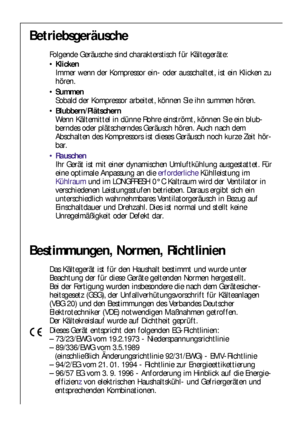 Page 7878
Bestimmungen, Normen, Richtlinien
Das Kältegerät ist für den Haushalt bestimmt und wurde unter
Beachtung der für diese Geräte geltenden Normen hergestellt.
Bei der Fertigung wurden insbesondere die nach dem Gerätesicher-
heitsgesetz (GSG), der Unfallverhütungsvorschrift für Kälteanlagen
(VBG 20) und den Bestimmungen des Verbandes Deutscher
Elektrotechniker (VDE) notwendigen Maßnahmen getroffen.
Der Kältekreislauf wurde auf Dichtheit geprüft.
Dieses Gerät entspricht den folgenden EG-Richtlinien:
–...