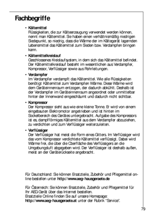 Page 7979
Fachbegriffe
Kältemittel
Flüssigkeiten, die zur Kälteerzeugung verwendet werden können,
nennt man Kältemittel. Sie haben einen verhältnismäßig niedrigen
Siedepunkt, so niedrig, dass die Wärme der im Kältegerät lagernden
Lebensmittel das Kältemittel zum Sieden bzw. Verdampfen bringen
kann.
Kältemittelkreislauf
Geschlossenes Kreislaufsystem, in dem sich das Kältemittel befindet.
Der Kältemittelkreislauf besteht im wesentlichen aus Verdampfer,
Kompressor, Verflüssiger sowie aus Rohrleitungen....