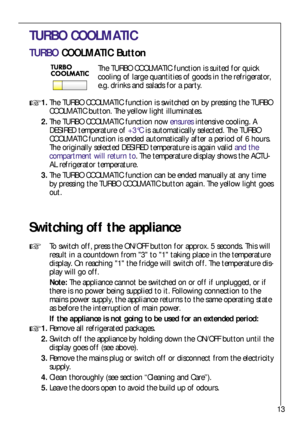 Page 1313
TURBO COOLMATIC
TURBO COOLMATIC Button
The TURBO COOLMATIC function is suited for quick
cooling of large quantities of goods in the refrigerator,
e.g. drinks and salads for a party.
1.The TURBO COOLMATIC function is switched on by pressing the TURBO
COOLMATIC button. The yellow light illuminates.
2.The TURBO COOLMATIC function now ensuresintensive cooling. A
DESIRED temperature of +3°Cis automatically selected. The TURBO
COOLMATIC function is ended automatically after a period of 6 hours.
The...
