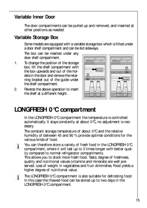 Page 1515
Variable Inner Door
The door compartments can be pulled up and removed, and inserted at
other positions as needed.
LONGFRESH 0°C compartment
In the LONGFRESH 0°C compartment the temperature is controlled
automatically. It stays constantly at about 0°C, no adjustment is nec-
essary.
The constant storage temperature of about 0°C and the relative
humidity of between 45 and 90 % provide optimal conditions for the
various kinds of food.
You can therefore store a variety of fresh food in the LONGFRESH 0°C...