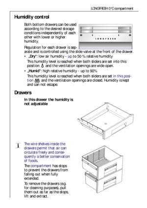 Page 1616
LONGFRESH 0°C compartment
Humidity control
Both bottom drawers can be used
according to the desired storage
conditions independently of each
other with lower or higher
humidity. 
Regulation for each drawer is sep-
arate and is controlled using the slide valve at the front of the drawer.
„Dry“: low air humidity - upto 50 % relative humidity
This humidity level is reached when both sliders are set into this
position  and the ventilation openings are wide open.
„Humid“: high relative humidity - up to...