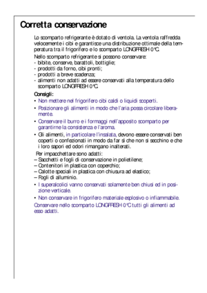 Page 4444
Corretta conservazione
Lo scomparto refrigerante è dotato di ventola. La ventola raffredda
velocemente i cibi e garantisce una distribuzione ottimale della tem-
peratura tra il frigorifero e lo scomparto LONGFRESH 0°C. 
Nello scomparto refrigerante si possono conservare:
- bibite, conserve, barattoli, bottiglie;
- prodotti da forno, cibi pronti;
- prodotti a breve scadenza;
- alimenti non adatti ad essere conservati alla temperatura dello 
scomparto LONGFRESH 0°C.
Consigli:
Non mettere nel...