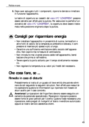 Page 4949
Consigli per risparmiare energia
Non installare l’apparecchio in prossimità di cucine, termosifoni o
altre fonti di calore. Se la temperatura ambiente è elevata, il com-
pressore si inserisce più spesso e più a lungo.
Garantire una sufficiente ventilazione dello zoccolo dell’apparec-
chio. Non coprire mai le fessure di ventilazione.
Non introdurre mai vivande ancora calde nell’apparecchio, bensì
lasciare che prima si raffreddino.
Tenere aperta la porta soltanto per il tempo strettamente necessa-...