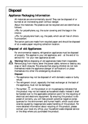 Page 66
Disposal
Appliance Packaging Information
All materials are environmentally sound! They can be disposed of or
burned at an incinerating plant without danger.
About the materials: The plastics can be recycled and are identified as
follows:
>PE< for polyethylene, e.g. the outer covering and the bags in the
interior.
>PS< for polystyrene foam, e.g. the pads, which are all free of chloro-
fluorocarbon.
The carton parts are made from recycled paper and should be disposed
of at a waste-paper recycling...