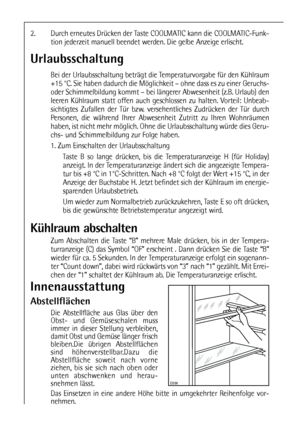 Page 1212

2. Durch erneutes Drücken der Taste COOLMATIC kann die COOLMATIC-Funk-
tion jederzeit manuell beendet werden. Die gelbe Anzeige erlischt.
Urlaubsschaltung
Bei der Urlaubsschaltung beträgt die Temperaturvorgabe für den Kühlraum
+15 °C. Sie haben dadurch die Möglichkeit – ohne dass es zu einer Geruchs-
oder Schimmelbildung kommt – bei längerer Abwesenheit (z.B. Urlaub) den
leeren Kühlraum statt offen auch geschlossen zu halten. Vorteil: Unbeab-
sichtigtes Zufallen der Tür bzw. versehentliches...