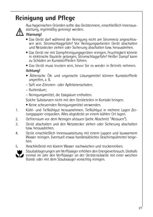 Page 2121
Reinigung und Pflege
Aus hygienischen Gründen sollte das Geräteinnere, einschließlich Innenaus-
stattung, regelmäßig gereinigt werden.
Warnung!
 Das Gerät darf während der Reinigung nicht am Stromnetz angeschlos-
sen sein. Stromschlaggefahr! Vor Reinigungsarbeiten Gerät abschalten
und Netzstecker ziehen oder Sicherung abschalten bzw. herausdrehen.
 Das Gerät nie mit Dampfreinigungsgeräten reinigen. Feuchtigkeit könnte
in elektrische Bauteile gelangen, Stromschlaggefahr! Heißer Dampf kann
zu Schäden...