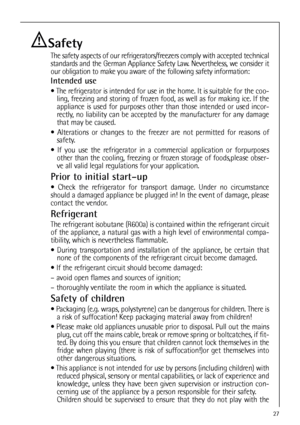 Page 2727
Safety
The safety aspects of our refrigerators/freezers comply with accepted technical
standards and the German Appliance Safety Law. Nevertheless, we consider it
our obligation to make you aware of the following safety information:
Intended use
 The refrigerator is intended for use in the home. It is suitable for the coo-
ling, freezing and storing of frozen food, as well as for making ice. If the
appliance is used for purposes other than those intended or used incor-
rectly, no liability can be...