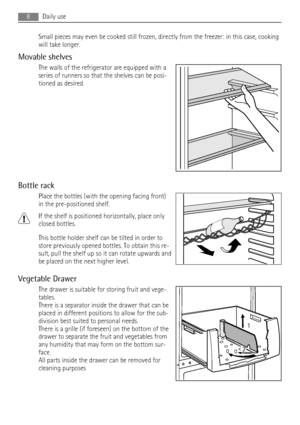 Page 8Small pieces may even be cooked still frozen, directly from the freezer: in this case, cooking
will take longer.
Movable shelves
The walls of the refrigerator are equipped with a
series of runners so that the shelves can be posi-
tioned as desired.
Bottle rack
Place the bottles (with the opening facing front)
in the pre-positioned shelf.
If the shelf is positioned horizontally, place only
closed bottles.
This bottle holder shelf can be tilted in order to
store previously opened bottles. To obtain this...