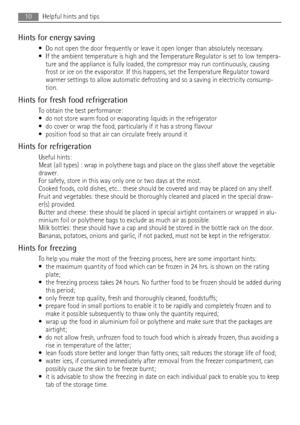Page 10Hints for energy saving
• Do not open the door frequently or leave it open longer than absolutely necessary.
• If the ambient temperature is high and the Temperature Regulator is set to low tempera-
ture and the appliance is fully loaded, the compressor may run continuously, causing
frost or ice on the evaporator. If this happens, set the Temperature Regulator toward
warmer settings to allow automatic defrosting and so a saving in electricity consump-
tion.
Hints for fresh food refrigeration
To obtain...