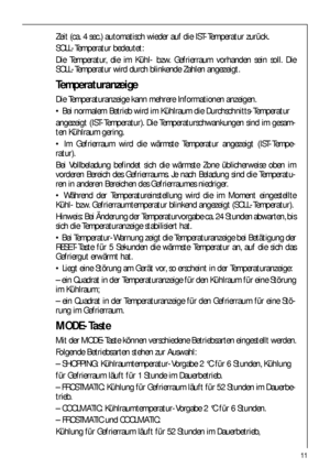 Page 1111
Zeit (ca. 4 sec.) automatisch wieder auf die IST-Temperatur zurück.
SOLL-Temperatur bedeutet:
Die Temperatur, die im Kühl- bzw. Gefrierraum vorhanden sein soll. Die
SOLL-Temperatur wird durch blinkende Zahlen angezeigt.
Temperaturanzeige
Die Temperaturanzeige kann mehrere Informationen anzeigen.
 Bei normalem Betrieb wird im Kühlraum die Durchschnitts-Temperatur
angezeigt (IST-Temperatur). Die Temperaturschwankungen sind im gesam-
ten Kühlraum gering.
 Im Gefrierraum wird die wärmste Temperatur...