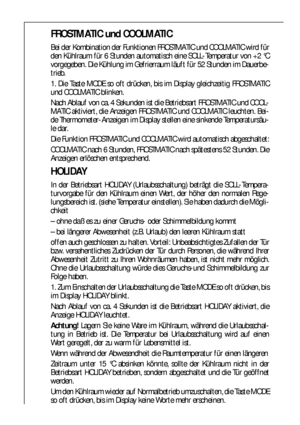 Page 1616
FROSTMATIC und COOLMATIC
Bei der Kombination der Funktionen FROSTMATIC und COOLMATIC wird für
den Kühlraum für 6 Stunden automatisch eine SOLL-Temperatur von +2 °C
vorgegeben. Die Kühlung im Gefrierraum läuft für 52 Stunden im Dauerbe-
trieb.
1. Die Taste MODE so oft drücken, bis im Display gleichzeitig FROSTMATIC
und COOLMATIC blinken.
Nach Ablauf von ca. 4 Sekunden ist die Betriebsart FROSTMATIC und COOL-
MATIC aktiviert, die Anzeigen FROSTMATIC und COOLMATIC leuchten. Bei-
de Thermometer-Anzeigen...