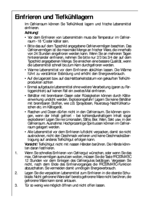 Page 2222
Einfrieren und Tiefkühllagern
Im Gefrierraum können Sie Tiefkühlkost lagern und frische Lebensmittel
einfrieren.
Achtung!
 Vor dem Einfrieren von Lebensmitteln muss die Temperatur im Gefrier-
raum -18 °C oder kälter sein.
 Bitte das auf dem Typschild angegebene Gefriervermögen beachten. Das
Gefriervermögen ist die maximale Menge an frischer Ware, die innerhalb
von 24 Stunden eingefroren werden kann. Wenn Sie an mehreren Tagen
hintereinander einfrieren, nehmen Sie bitte nur 2/3 bis 3/4 der auf dem...