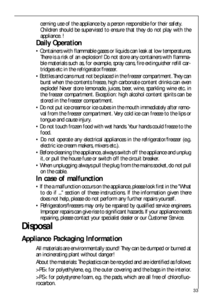 Page 3333
cerning use of the appliance by a person responsible for their safety. 
Children should be supervised to ensure that they do not play with the
appliance. !
Daily Operation
 Containers with flammable gases or liquids can leak at low temperatures.
There is a risk of an explosion! Do not store any containers with flamma-
ble materials such as, for example, spray cans, fire extinguisher refill car-
tridges etc in the refrigerator/freezer.
 Bottles and cans must not be placed in the freezer compartment....