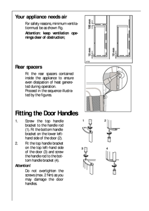 Page 3636
Your appliance needs air
For safety reasons, minimum ventila-
tionmust be as shown Fig.
Attention: keep ventilation ope-
nings clear of obstruction;

 

Rear spacers
Fit the rear spacers contained
inside the appliance to ensure
even dissipation of heat genere-
ted during operation. 
Proceed in the sequence illustra-
ted by the figures.
Fitting the Door Handles
1. Screw the top handle
bracket to the handle rod
(1). Fit the bottom handle
bracket on the lower left-
hand side of the...