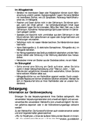 Page 55
Im Alltagsbetrieb
 Behälter mit brennbaren Gasen oder Flüssigkeiten können durch Kälte-
einwirkung undicht werden. Explosionsgefahr! Lagern Sie keine Behälter
mit brennbaren Stoffen, wie z.B. Spraydosen, Feuerzeug-Nachfüllkartu-
schen etc. im Kältegerät.
 Flaschen und Dosen dürfen nicht in den Gefrierraum. Sie können sprin-
gen, wenn der Inhalt gefriert - bei kohlensäurehaltigem Inhalt sogar
explodieren! Legen Sie nie Limonaden, Säfte, Bier, Wein, Sekt usw. in den
Gefrierraum. Ausnahme:...