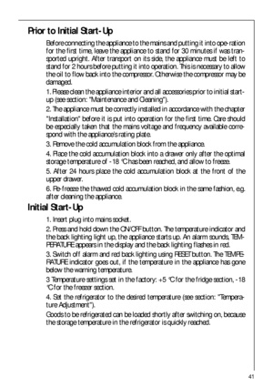 Page 4141
Prior to Initial Start-Up
Before connecting the appliance to the mains and putting it into ope-ration
for the first time, leave the appliance to stand for 30 minutes if was tran-
sported upright. After transport on its side, the appliance must be left to
stand for 2 hours before putting it into operation. This is necessary to allow
the oil to flow back into the compressor. Otherwise the compressor may be
damaged.
1. Please clean the appliance interior and all accessories prior to initial start-
up...