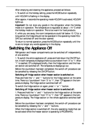 Page 4545
After emptying and cleaning the appliance, proceed as follows:
1. To switch on the holiday setting, press the MODE button repeatedly
until HOLIDAY is flashing in the display.
After approx. 4 seconds the operating mode HOLIDAY is activated, HOLIDAY
lights up.
Important!Do not store any goods in the refrigerator when the holiday
mode is in operation. The temperature is regulated at about +14 °C when
the holiday mode is in operation. This is too warm for food products.
If, while you are away, the room...
