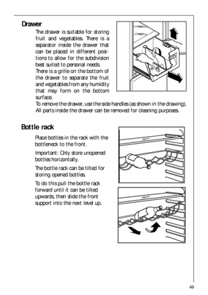 Page 4949
Drawer
The drawer is suitable for storing
fruit and vegetables. There is a
separator inside the drawer that
can be placed in different posi-
tions to allow for the subdivision
best suited to personal needs.
There is a grille on the bottom of
the drawer to separate the fruit
and vegetables from any humidity
that may form on the bottom
surface.
To remove the drawer, use the side handles (as shown in the drawing).
All parts inside the drawer can be removed for cleaning purposes.
Bottle rack
Place bottles...