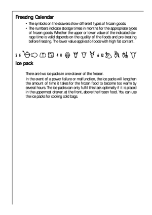 Page 5252
Freezing Calendar
 The symbols on the drawers show different types of frozen goods.
 The numbers indicate storage times in months for the appropriate types
of frozen goods. Whether the upper or lower value of the indicated sto-
rage time is valid depends on the quality of the foods and pre-treating
before freezing. The lower value applies to foods with high fat content.
Ice pack
There are two ice packs in one drawer of the freezer.
In the event of a power failure or malfunction, the ice packs will...
