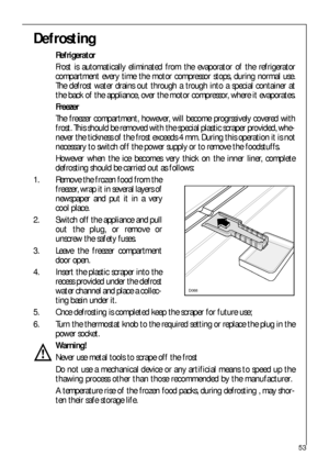 Page 5353
Defrosting
Refrigerator
Frost is automatically eliminated from the evaporator of the refrigerator
compartment every time the motor compressor stops, during normal use.
The defrost water drains out through a trough into a special container at
the back of the appliance, over the motor compressor, where it evaporates.
Freezer
The freezer compartment, however, will become progrssively covered with
frost. This should be removed with the special plastic scraper provided, whe-
never the tickness of the frost...