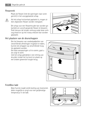 Page 14Flessenrek
Plaats de flessen (met de openingen naar voren
gericht) in het voorgeplaatste schap.
Als het schap horizontaal geplaatst is, mogen al-
leen afgesloten flessen worden neergezet.
Dit schap voor een flessenhouder kan worden ge-
kanteld om vooraf geopende flessen te bewaren.
Trek hiervoor de houder omhoog zodat deze omh-
oog draait en op het niveau erboven kan worden
geplaatst.
Het plaatsen van de deurschappen
Om het bewaren van voedselpakketten van
verschillende afmetingen mogelijk te maken,...