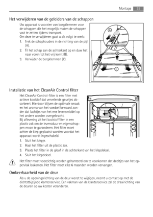 Page 25Het verwijderen van de geleiders van de schappen
Uw apparaat is voorzien van borgklemmen voor
de schappen die het mogelijk maken de schappen
vast te zetten tijdens transport.
Om deze te verwijderen gaat u als volgt te werk:
1. Trek de schaphouders in de richting van de pijl
(A).
2. Til het schap aan de achterkant op en duw het
naar voren tot het vrij komt (B).
3. Verwijder de borgklemmen (C).
Installatie van het CleanAir Control filter
Het CleanAir Control-filter is een filter met
actieve koolstof dat...