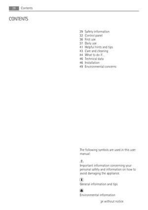 Page 28CONTENTS
29 Safety information
32 Control panel
36 First use
37 Daily use
41 Helpful hints and tips
43 Care and cleaning
44 What to do if…
46 Technical data
46 Installation
49 Environmental concerns
The following symbols are used in this user
manual:
Important information concerning your
personal safety and information on how to
avoid damaging the appliance.
General information and tips
Environmental information
Subject to change without notice
28Contents
 