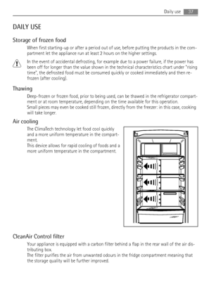 Page 37DAILY USE
Storage of frozen food
When first starting-up or after a period out of use, before putting the products in the com-
partment let the appliance run at least 2 hours on the higher settings.
In the event of accidental defrosting, for example due to a power failure, if the power has
been off for longer than the value shown in the technical characteristics chart under rising
time, the defrosted food must be consumed quickly or cooked immediately and then re-
frozen (after cooling).
Thawing...