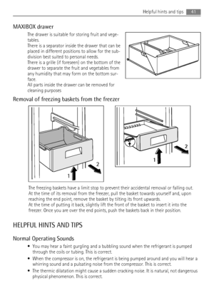 Page 41MAXIBOX drawer
The drawer is suitable for storing fruit and vege-
tables.
There is a separator inside the drawer that can be
placed in different positions to allow for the sub-
division best suited to personal needs.
There is a grille (if foreseen) on the bottom of the
drawer to separate the fruit and vegetables from
any humidity that may form on the bottom sur-
face.
All parts inside the drawer can be removed for
cleaning purposes
Removal of freezing baskets from the freezer
12
2
1
The freezing baskets...