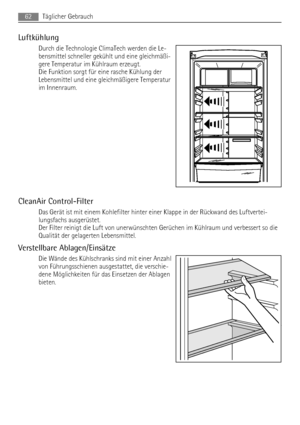 Page 62Luftkühlung
Durch die Technologie ClimaTech werden die Le-
bensmittel schneller gekühlt und eine gleichmäßi-
gere Temperatur im Kühlraum erzeugt.
Die Funktion sorgt für eine rasche Kühlung der
Lebensmittel und eine gleichmäßigere Temperatur
im Innenraum.
CleanAir Control-Filter
Das Gerät ist mit einem Kohlefilter hinter einer Klappe in der Rückwand des Luftvertei-
lungsfachs ausgerüstet.
Der Filter reinigt die Luft von unerwünschten Gerüchen im Kühlraum und verbessert so die
Qualität der gelagerten...