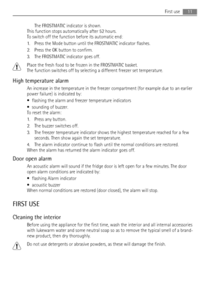 Page 11The FROSTMATIC indicator is shown.
This function stops automatically after 52 hours.
To switch off the function before its automatic end:
1. Press the Mode button until the FROSTMATIC indicator flashes.
2. Press the OK button to confirm.
3. The FROSTMATIC indicator goes off.
Place the fresh food to be frozen in the FROSTMATIC basket.
The function switches off by selecting a different freezer set temperature.
High temperature alarm
An increase in the temperature in the freezer compartment (for example due...