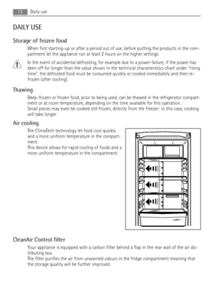 Page 12DAILY USE
Storage of frozen food
When first starting-up or after a period out of use, before putting the products in the com-
partment let the appliance run at least 2 hours on the higher settings.
In the event of accidental defrosting, for example due to a power failure, if the power has
been off for longer than the value shown in the technical characteristics chart under rising
time, the defrosted food must be consumed quickly or cooked immediately and then re-
frozen (after cooling).
Thawing...