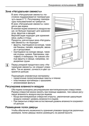 Page 39Зона «Натуральная свежесть»
В зоне «Натуральная свежесть» по‐
стоянно поддерживается температура
чуть выше 0 °C. Регулировка темпера‐
туры пользователем не требуется.
В зоне «Натуральная свежесть» нахо‐
дятся два ящика.
В нижнем ящике влажность воздуха вы‐
ше; он больше подходит для хранения
ягод, фруктов и овощей.
Верхний ящик подходит для хранения
мяса, рыбы и птицы.
Продукты, для которых зона «Натураль‐
ная свежесть» не подходит:
• фрукты, портящиеся на холоде, такие
как бананы, папайя, маракуйя,...