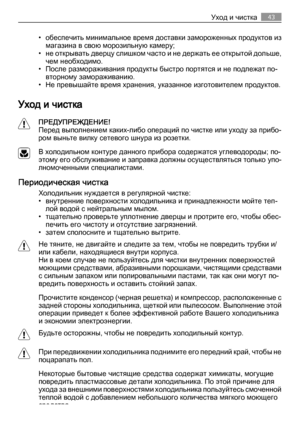 Page 43• обеспечить минимальное время доставки замороженных продуктов из
магазина в свою морозильную камеру;
• не открывать дверцу слишком часто и не держать ее открытой дольше,
чем необходимо.
• После размораживания продукты быстро портятся и не подлежат по‐
вторному замораживанию.
• Не превышайте время хранения, указанное изготовителем продуктов.
Уход и чистка
ПРЕДУПРЕЖДЕНИЕ!
Перед выполнением каких-либо операций по чистке или уходу за прибо‐
ром выньте вилку сетевого шнура из розетки.
В холодильном контуре...