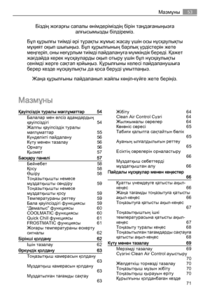 Page 53Біздің жоғарғы сапалы өнімдеріміздің бірін таңдағаныңызға
алғысымызды білдіреміз.
Бұл құрылғы тиімді әрі тұрақты жұмыс жасау үшін осы нұсқаулықты
мұқият оқып шығыңыз. Бұл құрылғының барлық үрдістерін жете
меңгеріп, оны неғұрлым тиімді пайдалануға мүмкіндік береді. Қажет
жағдайда керек нұсқауларды оқып отыру үшін бұл нұсқаулықты
сенімді жерге сақтап қойыңыз. Құрылғыны келесі пайдаланушыға
берер кезде нұсқаулықты да қоса беруді ұмытпаңыз.
Жаңа құрылғыны пайдаланып жайлы көңіл-күйге жете беріңіз.
Мазмұны...