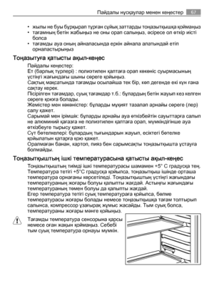 Page 67• жылы не буы бұрқырап тұрған сұйық заттарды тоңазытқышқа қоймаңыз
• тағамның бетін жабыңыз не оны орап салыңыз, әсіресе ол өткір иісті
болса
• тағамды ауа оның айналасында еркін айнала алатындай етіп
орналастырыңыз
Тоңазытуға қатысты ақыл-кеңес
Пайдалы кеңестер:
Ет (барлық түрлері) : полиэтилен қалтаға орап көкөніс суырмасының
үстіңгі жағындағы шыны сөреге қойыңыз.
Сақтық мақсатында тағамды осылайша тек бір, көп дегенде екі күн ғана
сақтау керек.
Пісірілген тағамдар, суық тағамдар т.б.: бұлардың бетін...