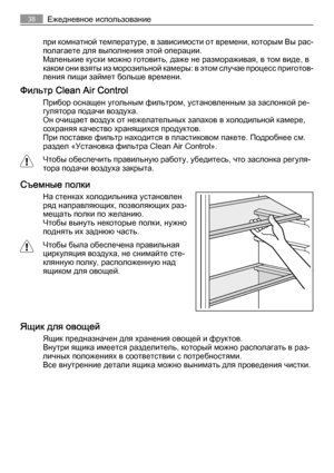 Page 38при комнатной температуре, в зависимости от времени, которым Вы рас‐
полагаете для выполнения этой операции.
Маленькие куски можно готовить, даже не размораживая, в том виде, в
каком они взяты из морозильной камеры: в этом случае процесс приготов‐
ления пищи займет больше времени.
Фильтр Clean Air Control
Прибор оснащен угольным фильтром, установленным за заслонкой ре‐
гулятора подачи воздуха.
Он очищает воздух от нежелательных запахов в холодильной камере,
сохраняя качество хранящихся продуктов.
При...