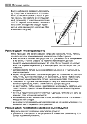 Page 42Если необходимо проверить температу‐
ру продуктов, хранящихся в холодиль‐
нике, установите стакан с водой в цен‐
тре камеры и поместите в него подходя‐
щий термометр с точностью измерения
+/-1 °C. Через 6 часов можно считывать
показания. Измерение следует прово‐
дить в установившемся состоянии (без
изменения загрузки).
Рекомендации по замораживанию
Ниже приведен ряд рекомендаций, направленных на то, чтобы помочь
сделать процесс замораживания максимально эффективным:
• максимальное количество продуктов,...