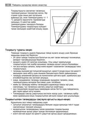 Page 68Тоңазытқышта сақталған тағамның
температурасын тексергіңіз келсе, бір
стакан суды оның дәл ортасына
қойыңыз да, оған температураны +/– 1
°C дәлдікте көрсететін термометрді
салыңыз. 6 сағаттан кейін
температураны тексеруге болады.
Температураны тоңазытқыш ішіндегі
тағам мөлшерін азайтпай өлшеу керек.
Тоңазыту туралы кеңес
Төменде тоңазыту үрдісін барынша тиімді жүзеге асыру үшін бірнеше
маңызды кеңестер берілген:
• 24 сағат ішінде тоңазытуға болатын ең көп тағам мөлшері техникалық
ақпарат тақтайшасында...