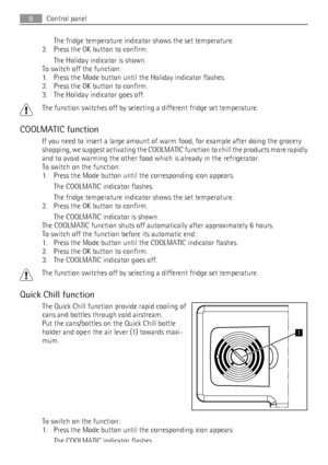 Page 8The fridge temperature indicator shows the set temperature.
2. Press the OK button to confirm.
The Holiday indicator is shown.
To switch off the function:
1. Press the Mode button until the Holiday indicator flashes.
2. Press the OK button to confirm.
3. The Holiday indicator goes off.
The function switches off by selecting a different fridge set temperature.
COOLMATIC function
If you need to insert a large amount of warm food, for example after doing the grocery
shopping, we suggest activating the...