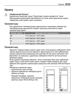 Page 75Орнату
Назарыңызда болсын!
Құрылғыны орнатпай тұрып "Қауіпсіздік туралы ақпаратты" жеке
басыңыздың қауіпсіздігін қамтамасыз ету үшін және құрылғыны дұрыс
пайдалану үшін мұқият оқып шығыңыз.
Орналастыру
Бұл құрылғыны температурасы құрылғының техникалық ақпараттар
тақтайшасында көрсетілген климат санатына сай келетін жерге
орналастыру қажет:
Климат санатыҚоршаған орта температурасы
SN+10°C бастап + 32°C дейін
N+16°C бастап + 32°C дейін
ST+16°C бастап + 38°C дейін
T+16°C бастап + 43°C дейін...