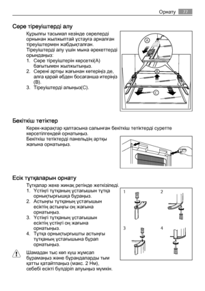 Page 77Сөре тіреуіштерді алу
Құрылғы тасымал кезінде сөрелерді
орнынан жылжыптай ұстауға арналған
тіреуіштермен жабдықталған.
Тіреуіштерді алу үшін мына әрекеттерді
орындаңыз:
1. Сөре тіреуіштерін көрсеткі(A)
бағытымен жылжытыңыз.
2. Сөрені артқы жағынан көтеріңіз де,
алға қарай әбден босағанша итеріңіз
(B).
3. Тіреуіштерді алыңыз(C).
Бекіткіш тетіктер
Керек-жарақтар қалтасына салынған бекіткіш тетіктерді суретте
көрсетілгендей орнатыңыз.
Бекіткіш тетіктерді панельдің артқы
жағына орнатыңыз.
Есік тұтқаларын...