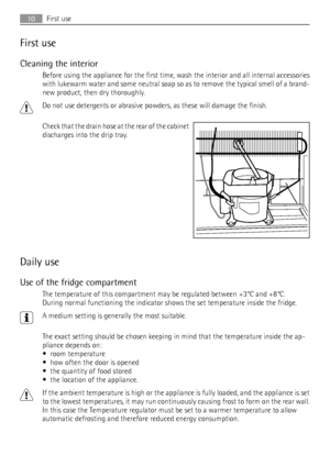 Page 10First use
Cleaning the interior
Before using the appliance for the first time, wash the interior and all internal accessories
with lukewarm water and some neutral soap so as to remove the typical smell of a brand-
new product, then dry thoroughly.
Do not use detergents or abrasive powders, as these will damage the finish.
Check that the drain hose at the rear of the cabinet
discharges into the drip tray.
Daily use
Use of the fridge compartment
The temperature of this compartment may be regulated between...