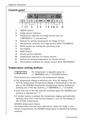 Page 16Appliance Description
16818 36 55-00/3
Control panel
  1ON/OFF button
  2Fridge section indicator
  3Temperature indicator for fridge section (not for
LONGFRESH 0 °C cold section)
  4Buttons for setting temperature for fridge section
  5Thermometer indicator for fridge section (with COOLMATIC)
  6MODE button for setting the operating mode
  7Text display
  8RESET button
  9Freezer section indicator
  10Temperature indicator for freezer section
  11Buttons for setting temperature for freezer section...