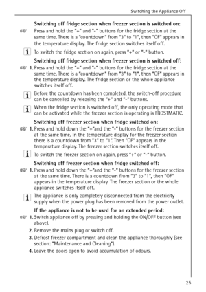 Page 25Switching the Appliance Off
818 36 55-00/325
Switching off fridge section when freezer section is switched on: 
0 Press and hold the “+“ and “-“ buttons for the fridge section at the 
same time. There is a “countdown“ from “3“ to “1“, then “OF“ appears in 
the temperature display. The fridge section switches itself off. 
3
 To switch the fridge section on again, press “+“ or “-“ button.
Switching off fridge section when freezer section is switched off: 
0 1.Press and hold the “+“ and “-“ buttons for the...